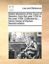 Select Decisions of the Court of Session, from the Year 1752 to the Year 1768. Collected by ... Henry Home of Kames. Second Edition.