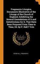 Fragmenta Liturgica, Documents Illustrative of the Liturgy of the Church of England, Exhibiting the Several Emendations of It and Substitutions for It, That Have Been Proposed from Time to Ti