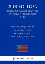 Reporting Requirements for U.S. Providers of International Telecommunications Services (Us Federal Communications Commission Regulation) (Fcc) (2018 Edition)