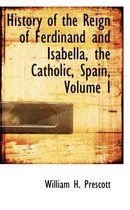 History of the Reign of Ferdinand and Isabella, the Catholic, Spain, Volume I