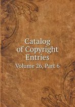 Catalog of Copyright Entries Volume 26, Part 6