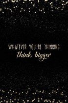 Whatever You're Thinking Think Bigger