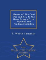 Manual of the Civil War and Key to the Gran Army of the Republic and Kindered Societies - War College Series