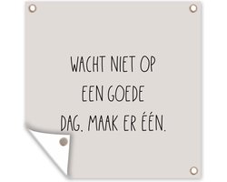 Tuinposter tekst - Tuindoek - Taupe - Zandkleur - Wacht niet op een goede dag, maak er één - Geluk - Quotes - 100x100 cm - Muurposter buiten