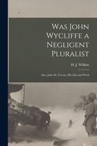 Was John Wycliffe a Negligent Pluralist; Also, John De Trevisa, His Life and Work