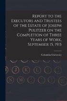 Report to the Executors and Trustees of the Estate of Joseph Pulitzer on the Completion of Three Years of Work, September 15, 1915