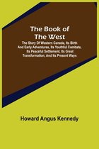 The Book of the West; The story of western Canada, its birth and early adventures, its youthful combats, its peaceful settlement, its great transformation, and its present ways