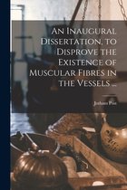 An Inaugural Dissertation, to Disprove the Existence of Muscular Fibres in the Vessels ...