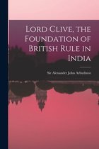 Lord Clive, the Foundation of British Rule in India