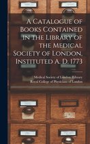 A Catalogue of Books Contained in the Library of the Medical Society of London, Instituted A. D. 1773