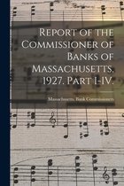 Report of the Commissioner of Banks of Massachusetts, 1927. Part I-IV.
