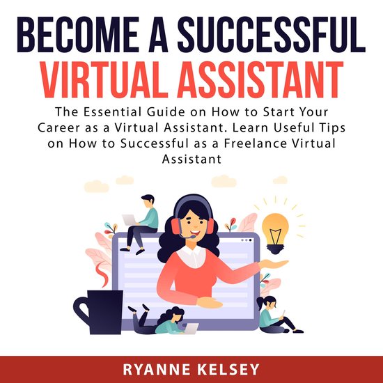 Become A Successful Virtual Assistant: The Essential Guide on How to Start Your Career as a Virtual Assistant. Learn Useful Tips on How to Successful as a Freelance Virtual Assistant