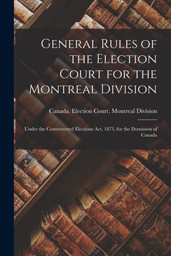 General Rules of the Election Court for the Montreal Division [microform]