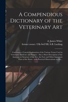 A Compendious Dictionary of the Veterinary Art: Containing a Concise Explanation of the Various Terms Used in Veterinary Medicine and Surgery