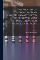 The Problem of Teaching to Read Restated and Attempted to Be Solved, With Suggestions for Methods and Plans [microform]