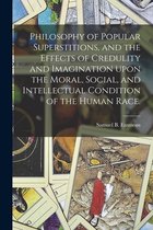 Philosophy of Popular Superstitions, and the Effects of Credulity and Imagination Upon the Moral, Social, and Intellectual Condition of the Human Race.