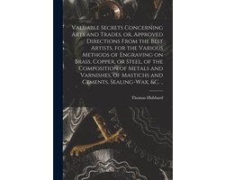 Valuable Secrets Concerning Arts and Trades, or, Approved Directions From the Best Artists, for the Various Methods of Engraving on Brass, Copper, or Steel, of the Composition of Metals and Varnishes, of Mastichs and Cements, Sealing-wax, &c. ..