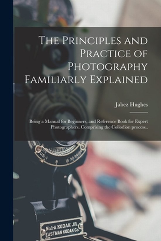 The Principles and Practice of Photography Familiarly Explai ... - cover