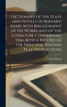 Dictionary of the Plays and Novels of Bernard Shaw, With Bibliography of His Works and of the Literature Concerning Him, With a Record of the Principal Shavian Play Productions