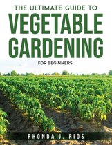 The Ultimate Guide to Vegetable Gardening