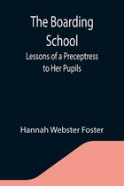 The Boarding School; Lessons of a Preceptress to Her Pupils; Consisting of Information, Instruction and Advice, Calculated to Improve the Manners and