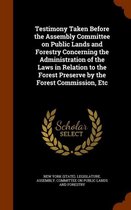 Testimony Taken Before the Assembly Committee on Public Lands and Forestry Concerning the Administration of the Laws in Relation to the Forest Preserve by the Forest Commission, Etc