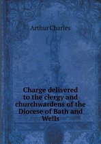 Charge delivered to the clergy and churchwardens of the Diocese of Bath and Wells
