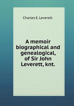 A memoir biographical and genealogical, of Sir John Leverett, knt