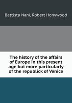 The history of the affairs of Europe in this present age but more particularly of the republick of Venice