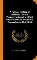 A Pioneer History of Jefferson County, Pennsylvania and My First Recollections of Brookville, Pennsylvania, 1840-1843