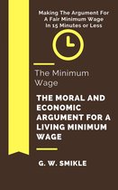 The Minimum Wage The Moral and Economic Argument For A Living Minimum Wage In 15 Minutes or Less: Making The Argument For A Fair Minimum Wage