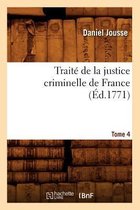 Sciences Sociales- Trait� de la Justice Criminelle de France. Tome 4 (�d.1771)