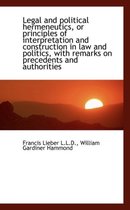 Legal and Political Hermeneutics, or Principles of Interpretation and Construction in Law and Politi