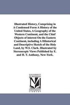 Illustrated History, Comprising in a Condensed Form a History of the United States, a Geography of the Western Continent, and the Chief Objects of Interest on the Eastern Continent, Including a Hihstorical and Descriptive Sketch of the Holy Land, by W.S. C