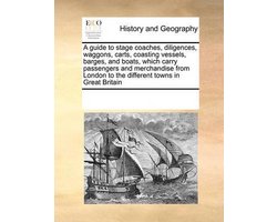 A Guide to Stage Coaches, Diligences, Waggons, Carts, Coasting Vessels, Barges, and Boats, Which Carry Passengers and Merchandise from London to the Different Towns in Great Britain