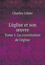 L'eglise et son oeuvre Tome 1. La constitution de l'eglise