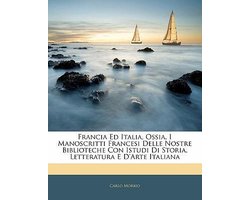 Francia Ed Italia, Ossia, I Manoscritti Francesi Delle Nostre Biblioteche Con Istudi Di Storia, Letteratura E D'Arte Italiana
