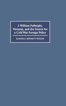 J. William Fulbright, Vietnam, and the Search for a Cold War Foreign Policy