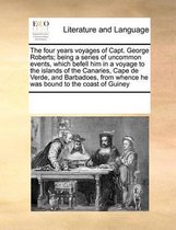 The Four Years Voyages of Capt. George Roberts; Being a Series of Uncommon Events, Which Befell Him in a Voyage to the Islands of the Canaries, Cape de Verde, and Barbadoes, from W