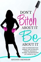 Don't Bitch About It, Be About It: How to Strengthen Your Mindset, Take Action with Purpose, and Build a Business - No Matter What Life Throws at You!