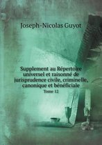 Supplement au Repertoire universel et raisonne de jurisprudence civile, criminelle, canonique et beneficiale Tome 12