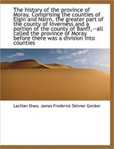 The History of the Province of Moray. Comprising the Counties of Elgin and Nairn, the Greater Part O