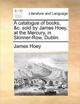 A Catalogue of Books, &c. Sold by James Hoey, at the Mercury, in Skinner-Row, Dublin.