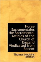 Horae Sacramentales the Sacramental Articles of the Church of England Vindicated from Recent