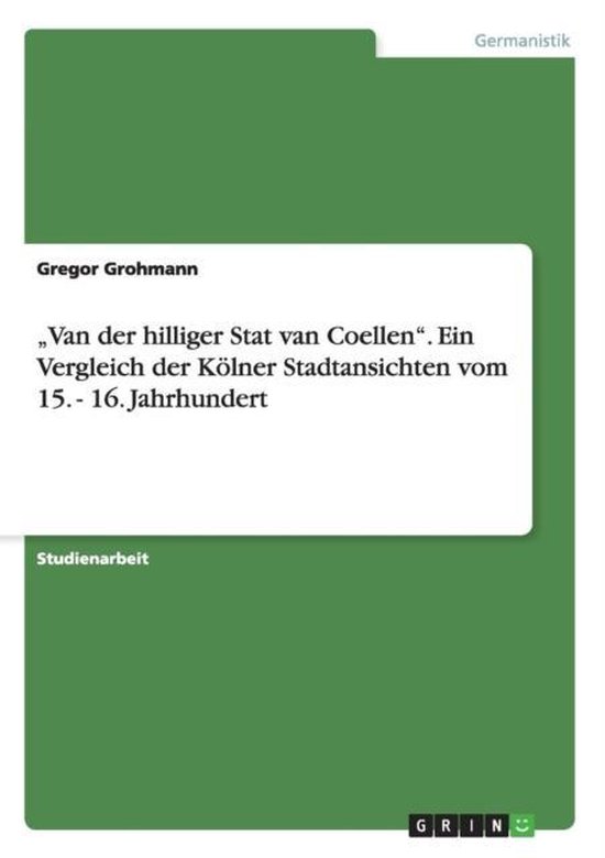 Van der hilliger Stat van Coellen. Ein Vergleich der Koelner Stadtansichten vom 15. - 16. Jahrhundert