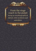 From the Stage Coach to the Pulpit Being an Autobiographical Sketch, with Incidents and Anecdotes