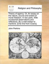 Theory of Agency. Or, an Essay on the Nature, Source and Extent of Moral Freedom. in Two Parts. with Occasional Observations and Reflections. by a Well-Wisher to Mankind. [One Line from Cicero].