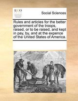 Rules and Articles for the Better Government of the Troops Raised, or to Be Raised and Kept in Pay by and at the Expence of the United States of America.