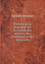 Theorie de la propriete des ecrivains, des artistes, des inventeurs et des fabricants