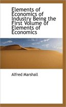 Elements of Economics of Industry Being the First Volume of Elements of Economics